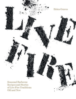 Live Fire: Seasonal Barbecue Recipes and Stories of Live Fire Traditions Old and New by Graves, Helen