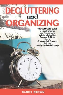 Decluttering And Organizing: The Complete Guide to Happily Organize your Time at Home to Enjoy a Better Life, Teaching Children How to Organize the by Brown, Daniel