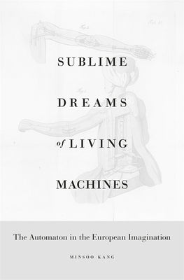 Sublime Dreams of Living Machines: The Automaton in the European Imagination by Kang, Minsoo