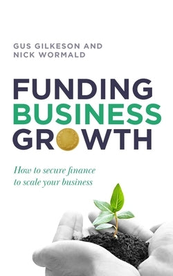 Funding Business Growth: How to secure finance to scale your business by Gilkeson, Gus