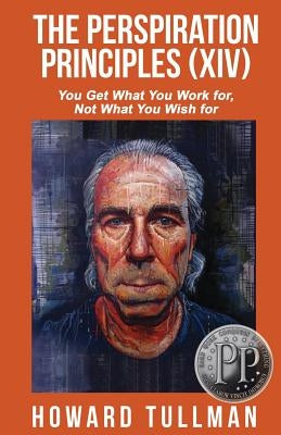 The Perspiration Principles (Volume XIV): You Get What You Work For, Not What You Wish For by Tullman, Howard