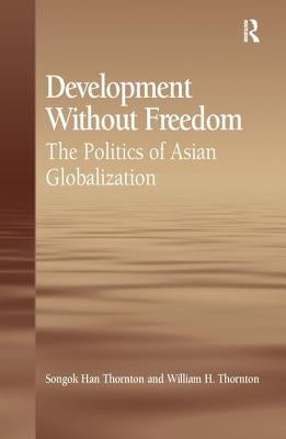 Development Without Freedom: The Politics of Asian Globalization by Thornton, Songok Han