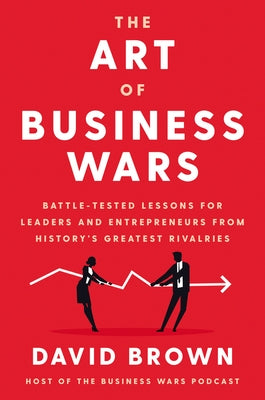The Art of Business Wars: Battle-Tested Lessons for Leaders and Entrepreneurs from History's Greatest Rivalries by Brown, David