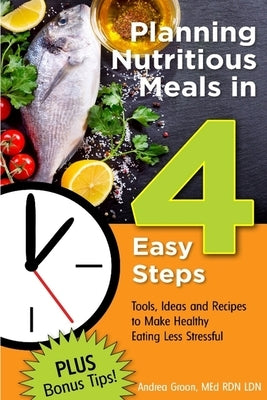 Planning Nutritious Meals in 4 Easy Steps: Tools, Ideas and Recipes to Make Healthy Eating Less Stressful by Groon, Med Rd Ldn LD/N Andrea Flowers