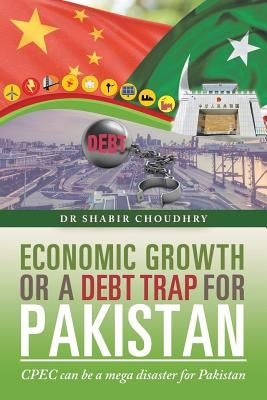 Economic Growth or a Debt Trap for Pakistan: Cpec Can Be a Mega Disaster for Pakistan by Choudhry, Shabir