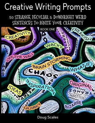 Creative Writing Prompts. 50 Strange, Peculiar & Downright Weird Sentences To Ignite Your Creativity: For Authors, Poets, Writers & Artists Who Want T by Scales, Doug