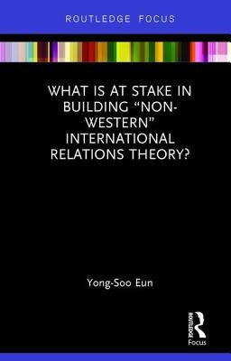 What Is at Stake in Building "Non-Western" International Relations Theory? by Eun, Yong-Soo