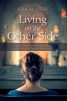 Living on the Other Side: Sacred Bewilderment, Holy Rage, and a Freedom Beyond Forgiveness by Hess, Lisa M.