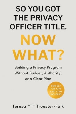 So You Got the Privacy Officer Title. Now What? by Troester-Falk, Teresa T.