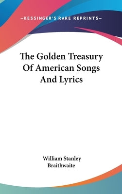 The Golden Treasury Of American Songs And Lyrics by Braithwaite, William Stanley