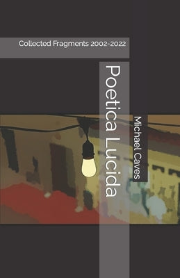Poetica Lucida: Collected Fragments 2002-2022 by Caves, Michael Arthur