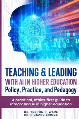 Teaching & Leading with Artificial Intelligence in Higher Education: Policy, Practice, and Pedagogy: A pratical, ethics-first guide to integrating AI by Ware, Terron R.