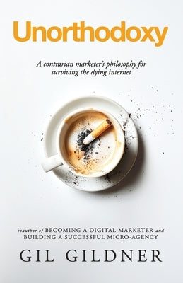 Unorthodoxy: A contrarian marketer's philosophy for surviving the dying internet by Gildner, Gil