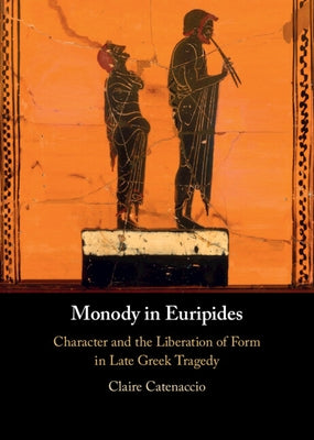 Monody in Euripides: Character and the Liberation of Form in Late Greek Tragedy by Catenaccio, Claire