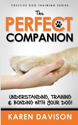 The Perfect Companion - Understanding, Training and Bonding with Your Dog!: 2017 Extended Edition by Davison, Karen