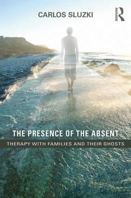 The Presence of the Absent: Therapy with Families and their Ghosts by Sluzki, Carlos E.