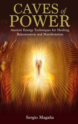 Caves of Power: Ancient Energy Techniques for Healing, Rejuvenation and Manifestation by Magana, Sergio