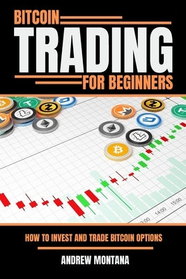 Bitcoin Trading For Beginners: How to Invest and Trade Bitcoin Options by Montana, Andrew