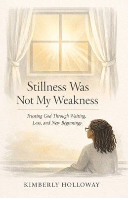 Stillness Was Not My Weakness: Trusting God Through Waiting, Loss, and New Beginnings by Holloway, Kimberly N.