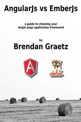 AngularJs vs EmberJs: a guide to choosing the single page application framework for your project by Graetz, Brendan