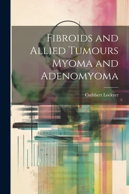 Fibroids and Allied Tumours Myoma and Adenomyoma by Lockyer, Cuthbert