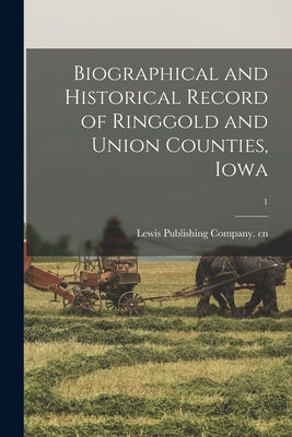 Biographical and Historical Record of Ringgold and Union Counties, Iowa; 1 by Lewis Publishing Company Cn