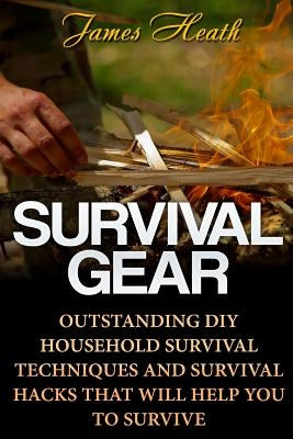 Survival Gear: Outstanding DIY Household Survival Techniques And Survival Hacks That Will Help You To Survive by Heath, James