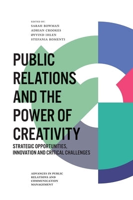 Public Relations and the Power of Creativity: Strategic Opportunities, Innovation and Critical Challenges by Bowman, Sarah