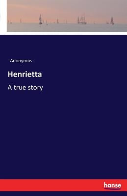 Henrietta: A true story by Anonymus