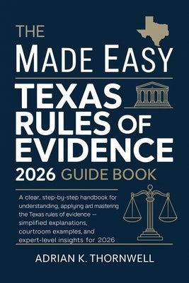 The Made Easy Texas Rules of Evidence 2026 Guide Book: A Clear, Step-by-Step Handbook for Understanding, Applying, and Mastering the Texas Rules of Ev by Thornwell, Adrian K.