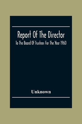 Report Of The Director: To The Board Of Trustees For The Year 1960 by Unknown