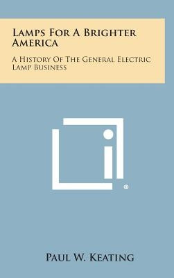 Lamps for a Brighter America: A History of the General Electric Lamp Business by Keating, Paul W.