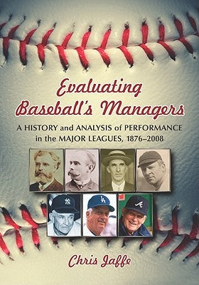 Evaluating Baseball's Managers: A History and Analysis of Performance in the Major Leagues, 1876-2008 by Jaffe, Chris
