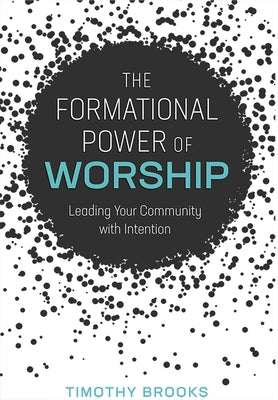 The Formational Power of Worship: Leading Your Community with Intention by Brooks, Timothy