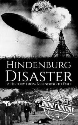 The Hindenburg Disaster: A History from Beginning to End by History, Hourly