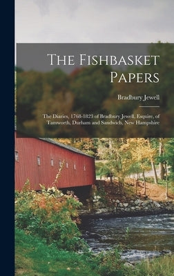 The Fishbasket Papers: the Diaries, 1768-1823 of Bradbury Jewell, Esquire, of Tamworth, Durham and Sandwich, New Hampshire by Jewell, Bradbury 1752-1828