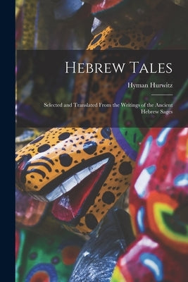Hebrew Tales: Selected and Translated From the Writings of the Ancient Hebrew Sages by Hurwitz, Hyman