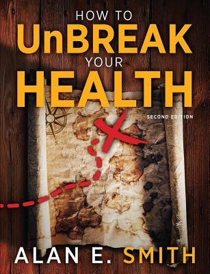 How to UnBreak Your Health: Your Map to the World of Complementary and Alternative Therapies, 2nd Edition by Smith, Alan E.