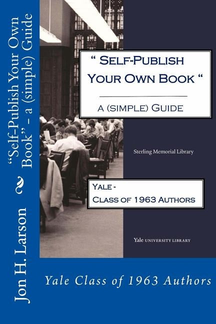 Self-Publish Your Own Book - a (simple) Guide: Yale Class of 1963 Authors by Larson, Jon H.