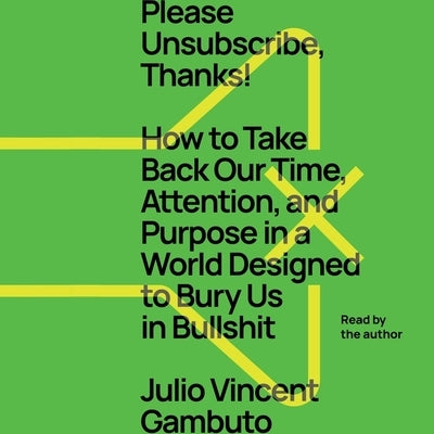 Please Unsubscribe, Thanks!: How to Take Back Our Time, Attention, and Purpose in a World Designed to Bury Us in Bullshit by Gambuto, Julio Vincent