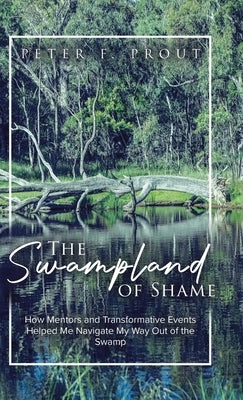 The Swampland of Shame: How Mentors and Transformative Events Helped Me Navigate My Way Out of the Swamp by Prout, Peter F.