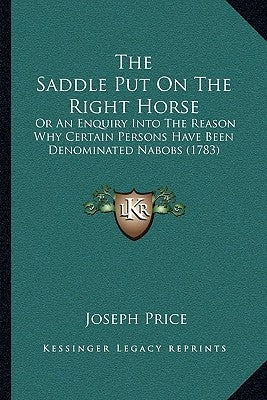 The Saddle Put On The Right Horse: Or An Enquiry Into The Reason Why Certain Persons Have Been Denominated Nabobs (1783) by Price, Joseph