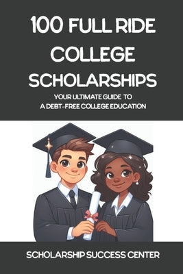 100 Full Ride College Scholarships: Your Ultimate Guide To A Debt-Free College Education by Spivey, Shay