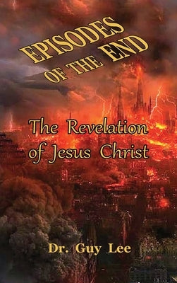 Episodes of the End: The Revelation of Jesus Christ by Lee, Guy