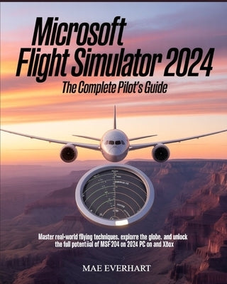 Microsoft Flight Simulator 2024: The Complete Pilot's Guide: Master Real-World Flying Techniques, Explore the Globe, and Unlock the Full Potential of by Everhart, Mae