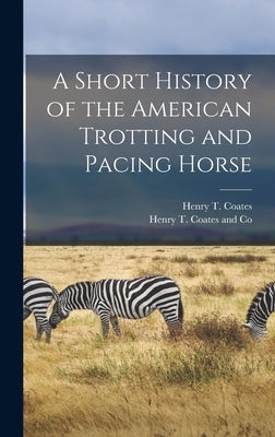 A Short History of the American Trotting and Pacing Horse by Coates, Henry T.