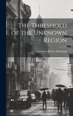 The Threshold of the Unknown Region by Markham, Clements Robert