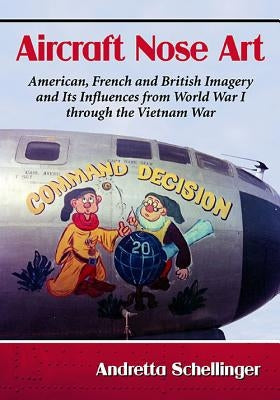 Aircraft Nose Art: American, French and British Imagery and Its Influences from World War I through the Vietnam War by Schellinger, Andretta