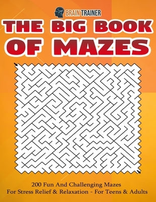 The Big Book Of Mazes 200 Fun And Challenging Mazes For Stress Relief & Relaxation - For Teens & Adults by Brain Trainer