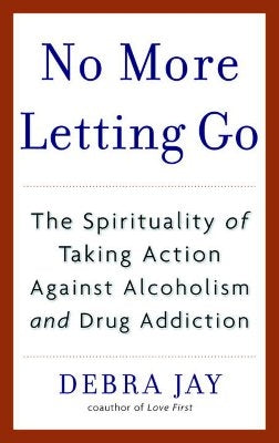 No More Letting Go: The Spirituality of Taking Action Against Alcoholism and Drug Addiction by Jay, Debra